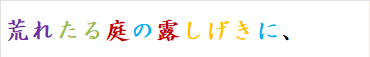 荒れたる庭の露しげきに、