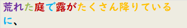 荒れた庭で露がたくさん降りているに、