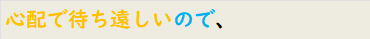 心配で待ち遠しいので、