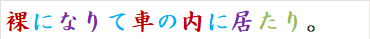 裸になりて車の内に居たり。