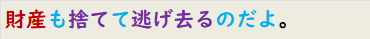 財産も捨てて逃げ去るのだよ。
