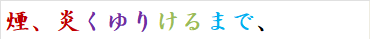 煙、炎くゆりけるまで、