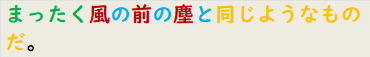まったく風の前の塵と同じようなものだ。