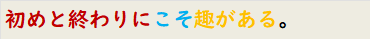 初めと終わりにこそ趣がある。
