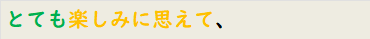 とても楽しみに思えて、