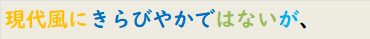 現代風にきらびやかではないが、