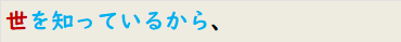 世を知っているから、