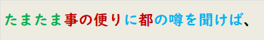 たまたま事の便りに都の噂を聞けば、