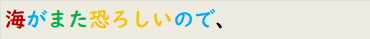 海がまた恐ろしいので、