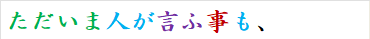 ただいま人が言ふ事も、