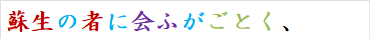 蘇生の者に会ふがごとく、