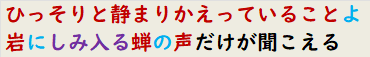 ひっそりと静まりかえっていることよ岩にしみ入る蝉の声だけが聞こえる　