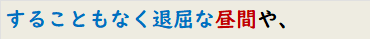 することもなく退屈な昼間や、