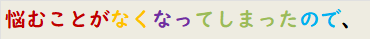悩むことがなくなってしまったので、