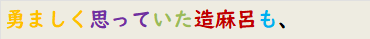 勇ましく思っていた造麻呂も、