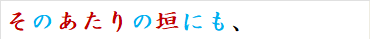 そのあたりの垣にも、