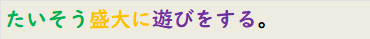 たいそう盛大に遊びをする。