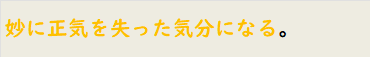 妙に正気を失った気分になる。