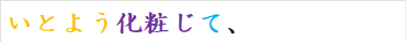 いとよう化粧じて、