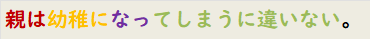 親は幼稚になってしまうに違いない。