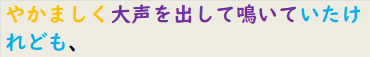 やかましく大声を出して鳴いていたけれども、