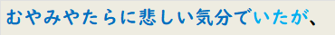 むやみやたらに悲しい気分でいたが、