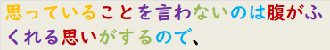 思っていることを言わないのは腹がふくれる思いがするので、