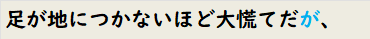 足が地につかないほど大慌てだが、