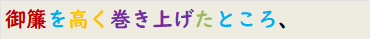 御簾を高く巻き上げたところ、